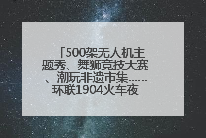 500架无人机主题秀、舞狮竞技大赛、潮玩非遗市集……环联1904火车夜市迎来两周年庆典