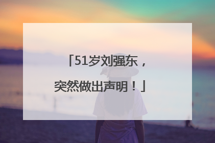 51岁刘强东，突然做出声明！