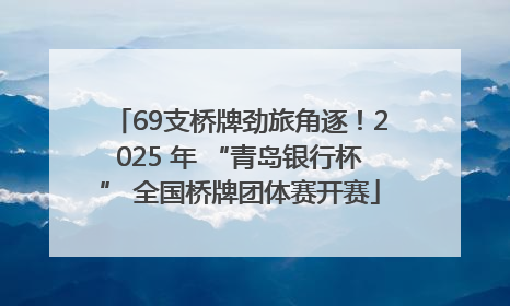 69支桥牌劲旅角逐！2025 年 “青岛银行杯” 全国桥牌团体赛开赛