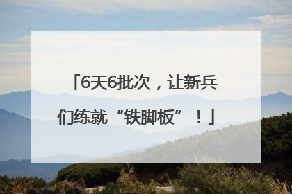 6天6批次，让新兵们练就“铁脚板”！