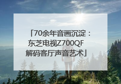 70余年音画沉淀：东芝电视Z700QF解码客厅声音艺术