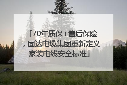 70年质保+售后保险，固达电缆集团重新定义家装电线安全标准
