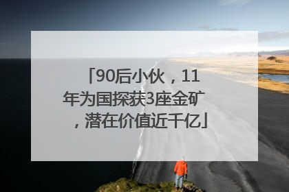 90后小伙，11年为国探获3座金矿，潜在价值近千亿