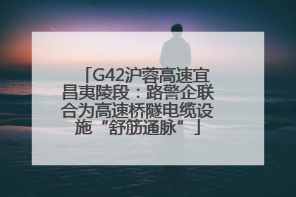 G42沪蓉高速宜昌夷陵段：路警企联合为高速桥隧电缆设施“舒筋通脉”