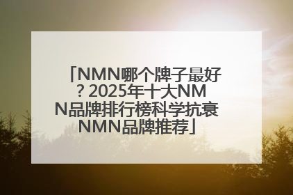 NMN哪个牌子最好？2025年十大NMN品牌排行榜科学抗衰NMN品牌推荐