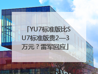 YU7标准版比SU7标准版贵2—3万元？雷军回应